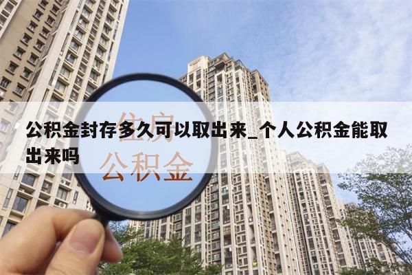 公积金封存多久可以取出来_个人公积金能取出来吗